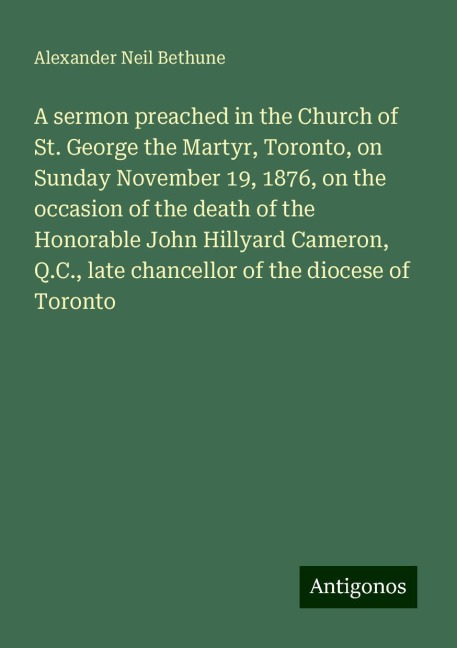 A sermon preached in the Church of St. George the Martyr, Toronto, on Sunday November 19, 1876, on the occasion of the death of the Honorable John Hillyard Cameron, Q.C., late chancellor of the diocese of Toronto
