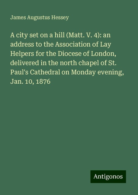 A city set on a hill (Matt. V. 4): an address to the Association of Lay Helpers for the Diocese of London, delivered in the north chapel of St. Pauls Cathedral on Monday evening, Jan. 10, 1876