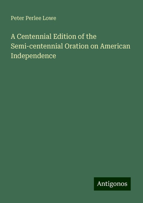 A Centennial Edition of the Semi-centennial Oration on American Independence
