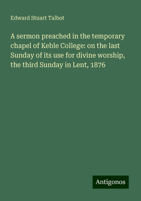 A sermon preached in the temporary chapel of Keble College: on the last Sunday of its use for divine worship, the third Sunday in Lent, 1876