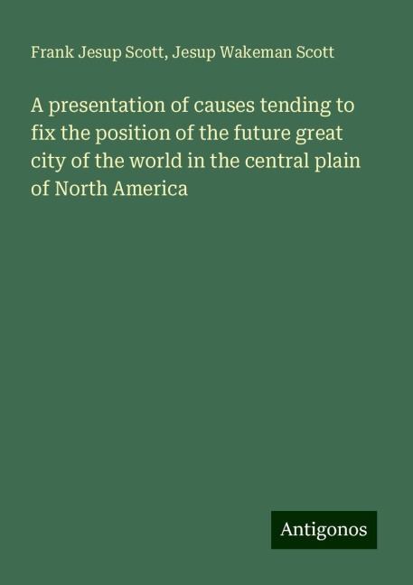 A presentation of causes tending to fix the position of the future great city of the world in the central plain of North America