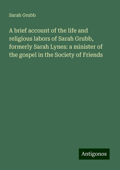 A brief account of the life and religious labors of Sarah Grubb, formerly Sarah Lynes: a minister of the gospel in the Society of Friends