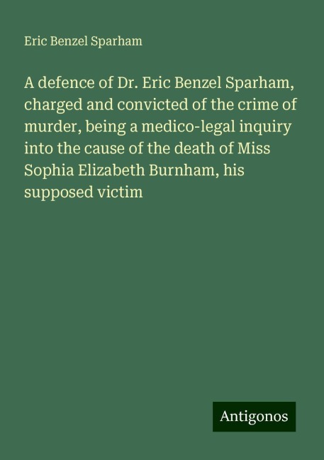 A defence of Dr. Eric Benzel Sparham, charged and convicted of the crime of murder, being a medico-legal inquiry into the cause of the death of Miss Sophia Elizabeth Burnham, his supposed victim