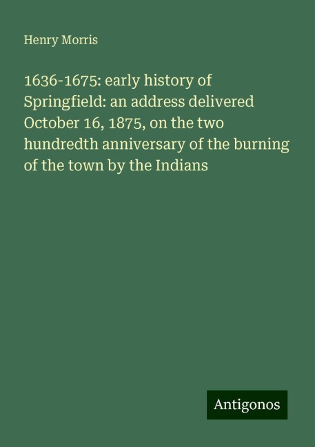 1636-1675: early history of Springfield: an address delivered October 16, 1875, on the two hundredth anniversary of the burning of the town by the Indians