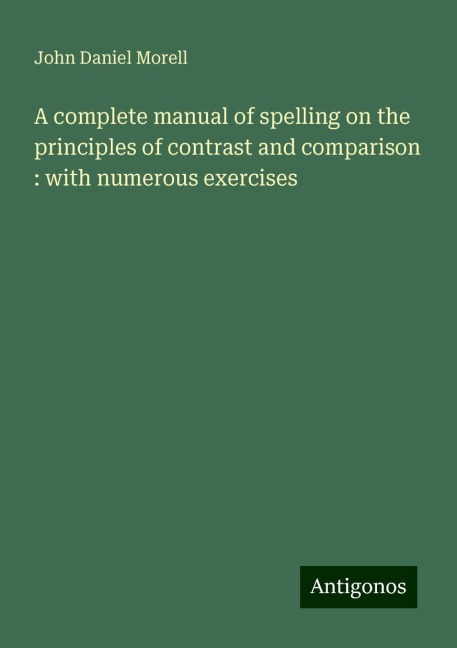 A complete manual of spelling on the principles of contrast and comparison : with numerous exercises