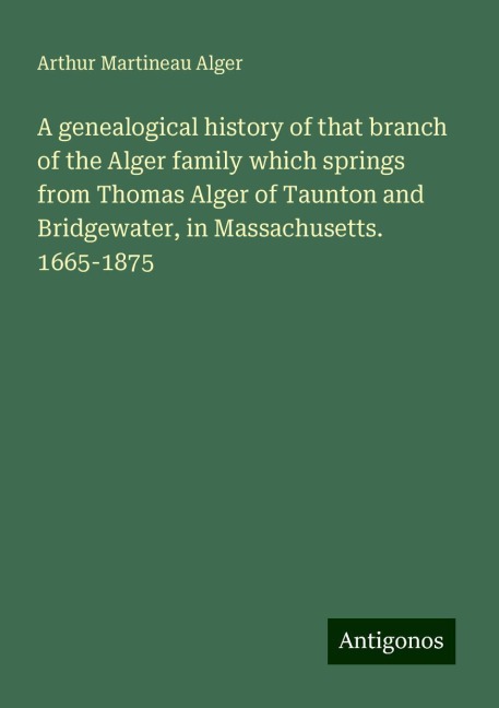 A genealogical history of that branch of the Alger family which springs from Thomas Alger of Taunton and Bridgewater, in Massachusetts. 1665-1875