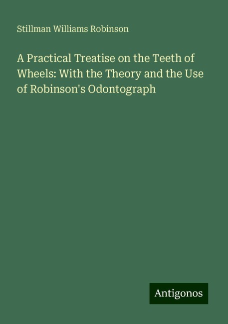 A Practical Treatise on the Teeth of Wheels: With the Theory and the Use of Robinsons Odontograph