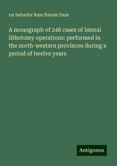 A monograph of 248 cases of lateral lithotomy operations: performed in the north-western provinces during a period of twelve years