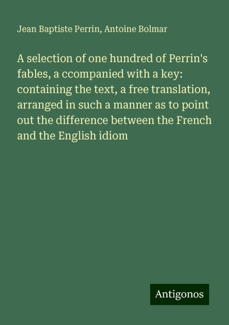 A selection of one hundred of Perrins fables, a ccompanied with a key: containing the text, a free translation, arranged in such a manner as to point out the difference between the French and the English idiom