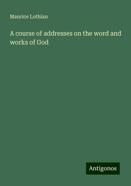 A course of addresses on the word and works of God