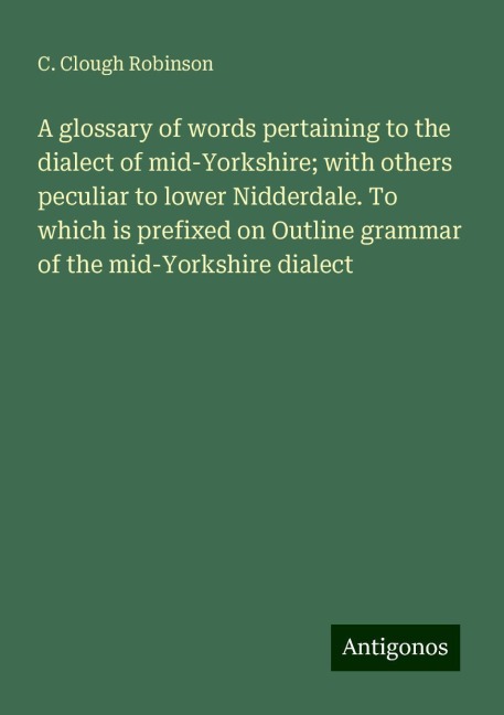 A glossary of words pertaining to the dialect of mid-Yorkshire; with others peculiar to lower Nidderdale. To which is prefixed on Outline grammar of the mid-Yorkshire dialect