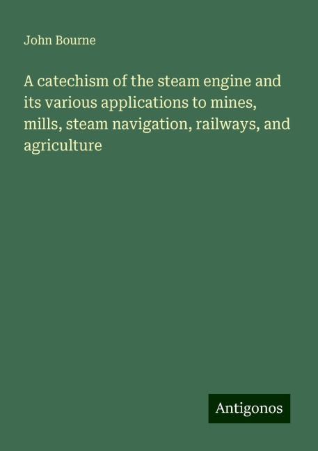 A catechism of the steam engine and its various applications to mines, mills, steam navigation, railways, and agriculture