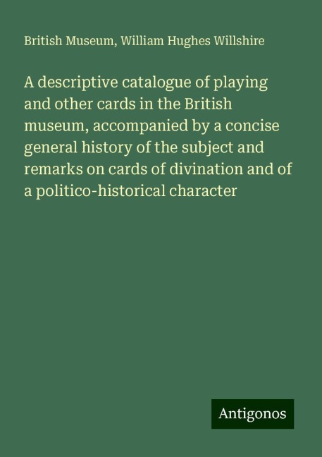 A descriptive catalogue of playing and other cards in the British museum, accompanied by a concise general history of the subject and remarks on cards of divination and of a politico-historical character