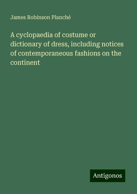 A cyclopaedia of costume or dictionary of dress, including notices of contemporaneous fashions on the continent