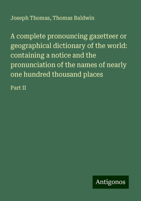A complete pronouncing gazetteer or geographical dictionary of the world: containing a notice and the pronunciation of the names of nearly one hundred thousand places: Part II