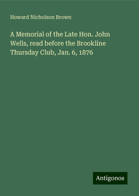 A Memorial of the Late Hon. John Wells, read before the Brookline Thursday Club, Jan. 6, 1876
