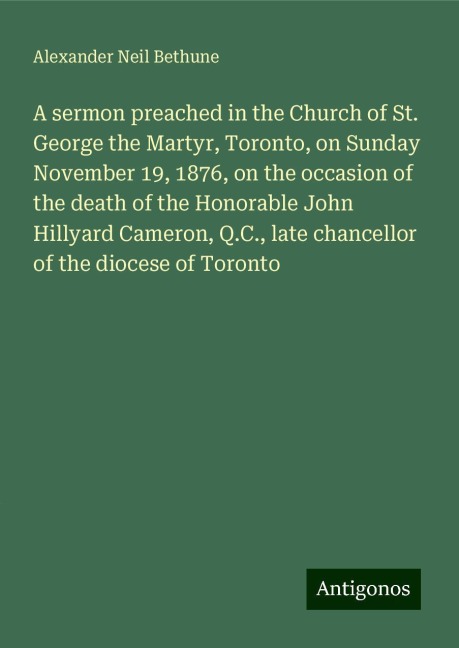 A sermon preached in the Church of St. George the Martyr, Toronto, on Sunday November 19, 1876, on the occasion of the death of the Honorable John Hillyard Cameron, Q.C., late chancellor of the diocese of Toronto