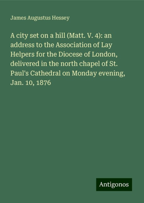 A city set on a hill (Matt. V. 4): an address to the Association of Lay Helpers for the Diocese of London, delivered in the north chapel of St. Pauls Cathedral on Monday evening, Jan. 10, 1876
