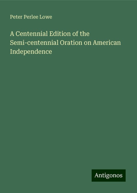 A Centennial Edition of the Semi-centennial Oration on American Independence