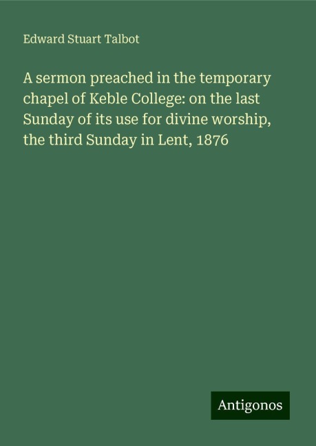A sermon preached in the temporary chapel of Keble College: on the last Sunday of its use for divine worship, the third Sunday in Lent, 1876