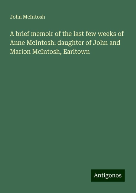 A brief memoir of the last few weeks of Anne McIntosh: daughter of John and Marion McIntosh, Earltown