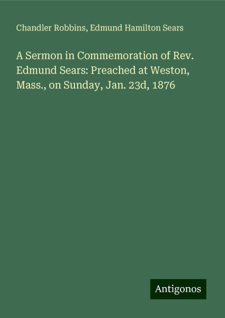 A Sermon in Commemoration of Rev. Edmund Sears: Preached at Weston, Mass., on Sunday, Jan. 23d, 1876