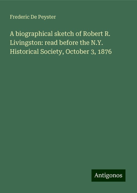 A biographical sketch of Robert R. Livingston: read before the N.Y. Historical Society, October 3, 1876