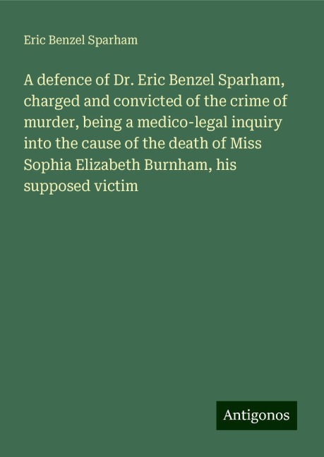 A defence of Dr. Eric Benzel Sparham, charged and convicted of the crime of murder, being a medico-legal inquiry into the cause of the death of Miss Sophia Elizabeth Burnham, his supposed victim