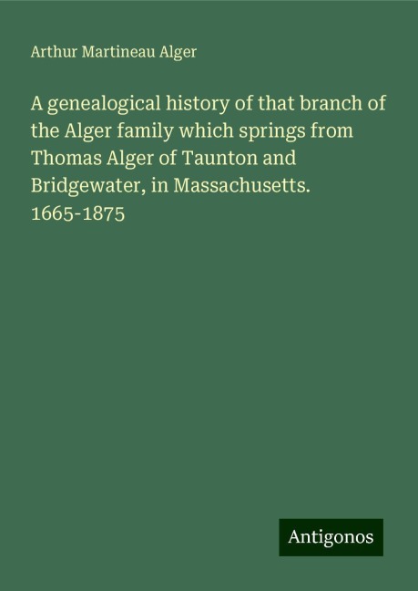 A genealogical history of that branch of the Alger family which springs from Thomas Alger of Taunton and Bridgewater, in Massachusetts. 1665-1875