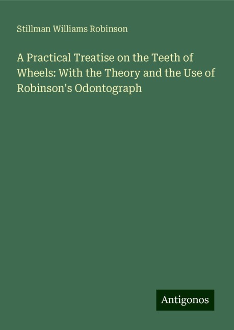 A Practical Treatise on the Teeth of Wheels: With the Theory and the Use of Robinsons Odontograph