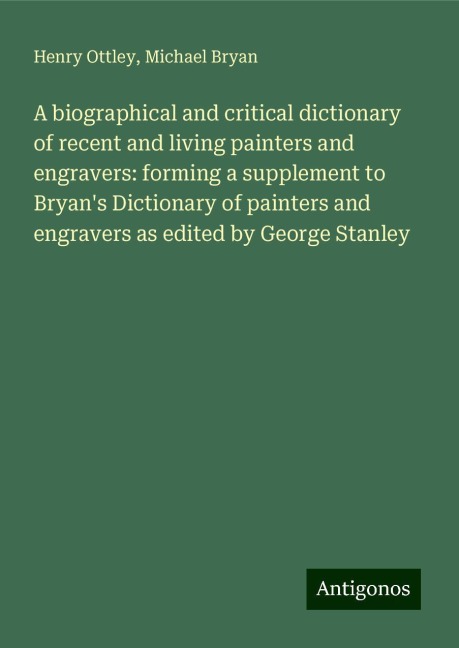 A biographical and critical dictionary of recent and living painters and engravers: forming a supplement to Bryans Dictionary of painters and engravers as edited by George Stanley
