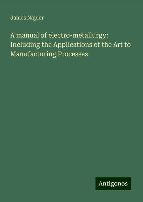 A manual of electro-metallurgy: Including the Applications of the Art to Manufacturing Processes
