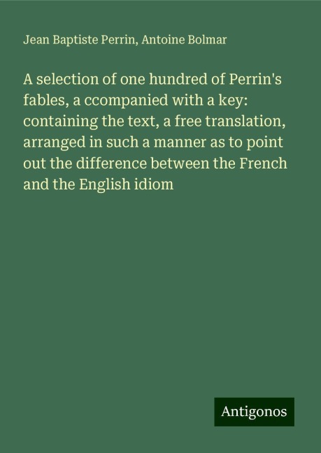 A selection of one hundred of Perrins fables, a ccompanied with a key: containing the text, a free translation, arranged in such a manner as to point out the difference between the French and the English idiom