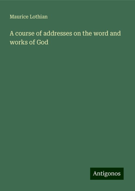 A course of addresses on the word and works of God
