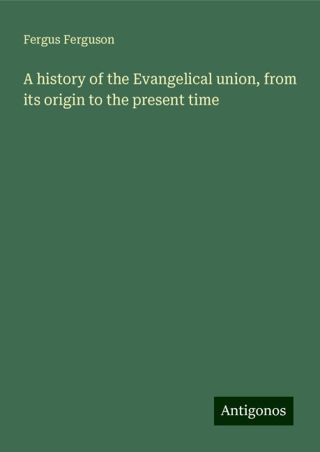 A history of the Evangelical union, from its origin to the present time