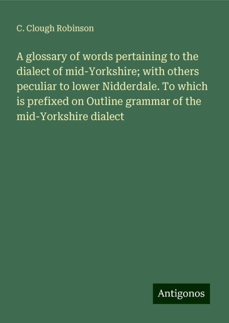 A glossary of words pertaining to the dialect of mid-Yorkshire; with others peculiar to lower Nidderdale. To which is prefixed on Outline grammar of the mid-Yorkshire dialect