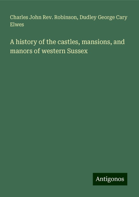 A history of the castles, mansions, and manors of western Sussex