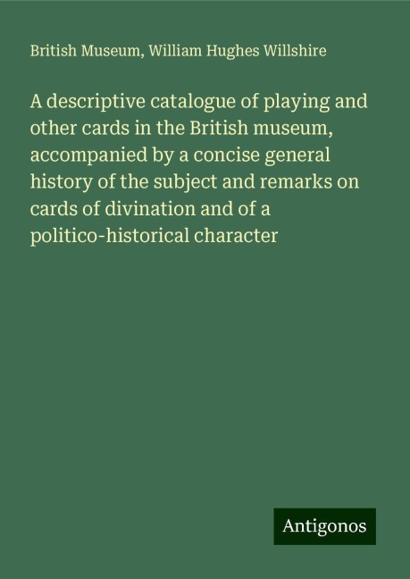 A descriptive catalogue of playing and other cards in the British museum, accompanied by a concise general history of the subject and remarks on cards of divination and of a politico-historical character