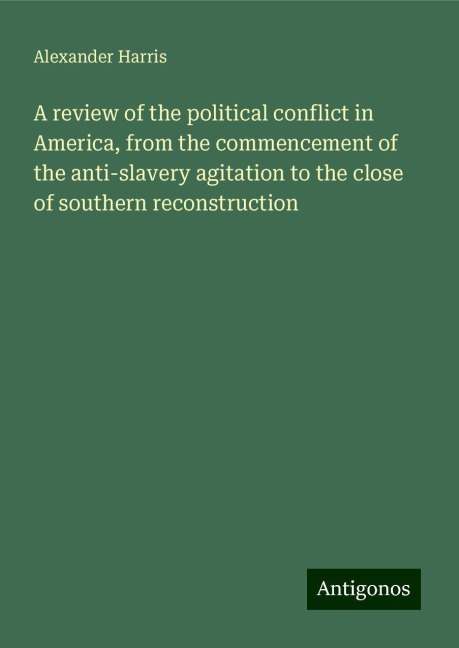 A review of the political conflict in America, from the commencement of the anti-slavery agitation to the close of southern reconstruction