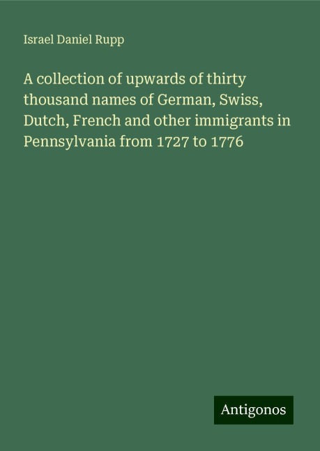 A collection of upwards of thirty thousand names of German, Swiss, Dutch, French and other immigrants in Pennsylvania from 1727 to 1776