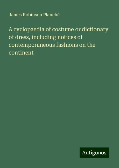 A cyclopaedia of costume or dictionary of dress, including notices of contemporaneous fashions on the continent