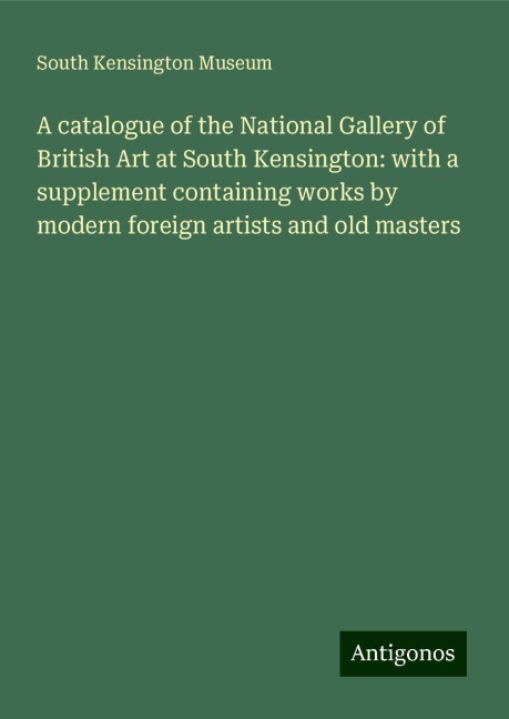 A catalogue of the National Gallery of British Art at South Kensington: with a supplement containing works by modern foreign artists and old masters