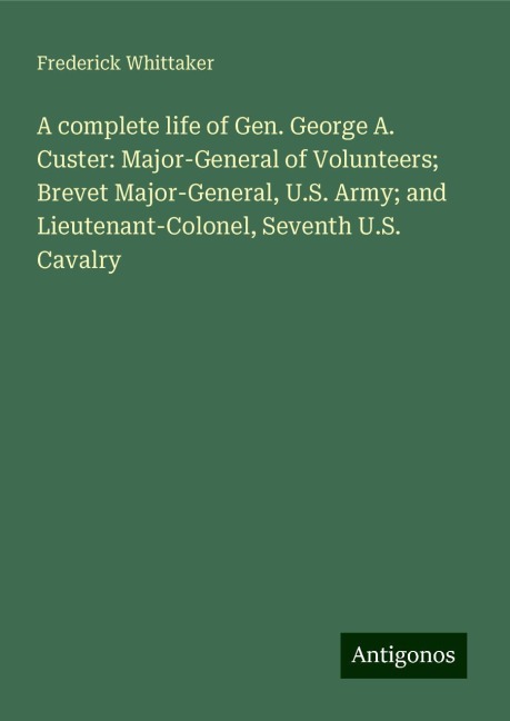 A complete life of Gen. George A. Custer: Major-General of Volunteers; Brevet Major-General, U.S. Army; and Lieutenant-Colonel, Seventh U.S. Cavalry