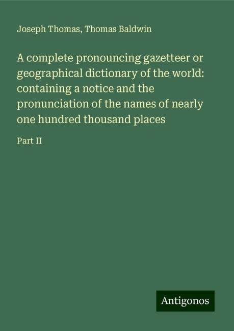 A complete pronouncing gazetteer or geographical dictionary of the world: containing a notice and the pronunciation of the names of nearly one hundred thousand places: Part II