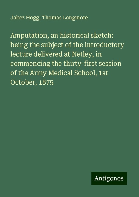 Amputation, an historical sketch: being the subject of the introductory lecture delivered at Netley, in commencing the thirty-first session of the Army Medical School, 1st October, 1875