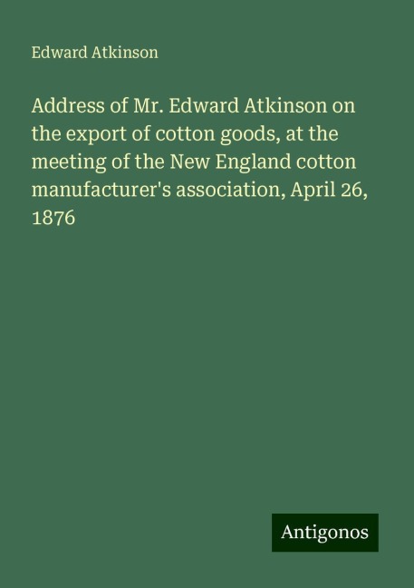 Address of Mr. Edward Atkinson on the export of cotton goods, at the meeting of the New England cotton manufacturers association, April 26, 1876