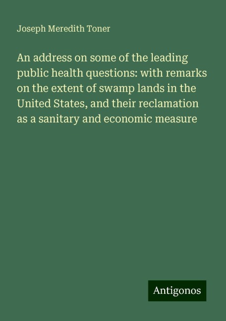 An address on some of the leading public health questions: with remarks on the extent of swamp lands in the United States, and their reclamation as a sanitary and economic measure