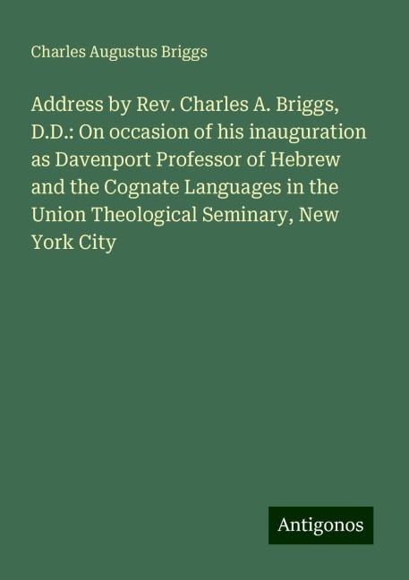 Address by Rev. Charles A. Briggs, D.D.: On occasion of his inauguration as Davenport Professor of Hebrew and the Cognate Languages in the Union Theological Seminary, New York City