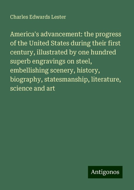 Americas advancement: the progress of the United States during their first century, illustrated by one hundred superb engravings on steel, embellishing scenery, history, biography, statesmanship, literature, science and art