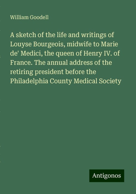 A sketch of the life and writings of Louyse Bourgeois, midwife to Marie de Medici, the queen of Henry IV. of France. The annual address of the retiring president before the Philadelphia County Medical Society